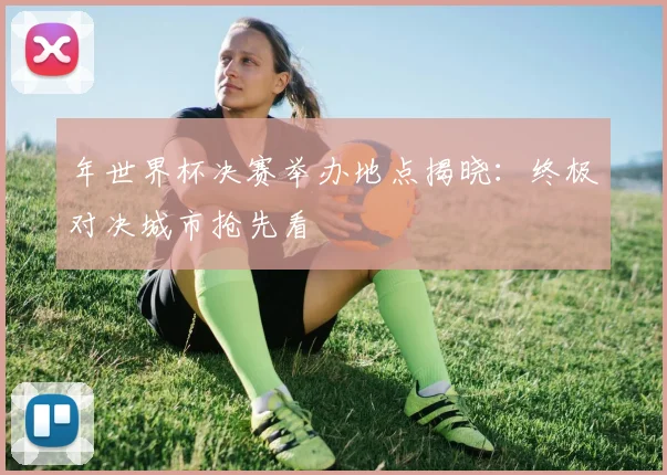 年世界杯决赛举办地点揭晓：终极对决城市抢先看