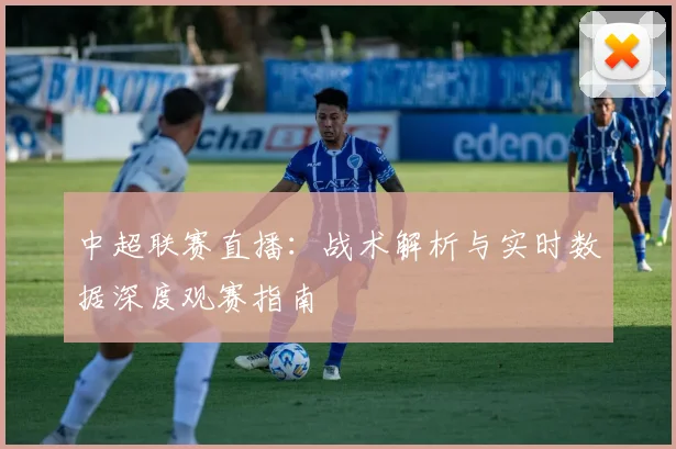 中超联赛直播：战术解析与实时数据深度观赛指南