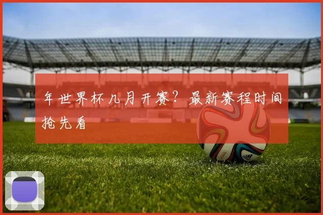 年世界杯几月开赛？最新赛程时间抢先看