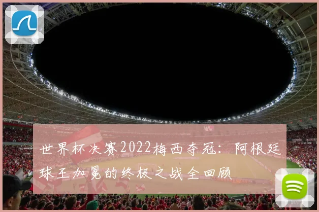 世界杯决赛2022梅西夺冠：阿根廷球王加冕的终极之战全回顾