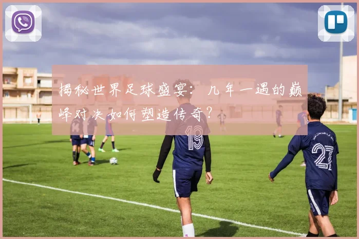 揭秘世界足球盛宴:几年一遇的巅峰对决如何塑造传奇?