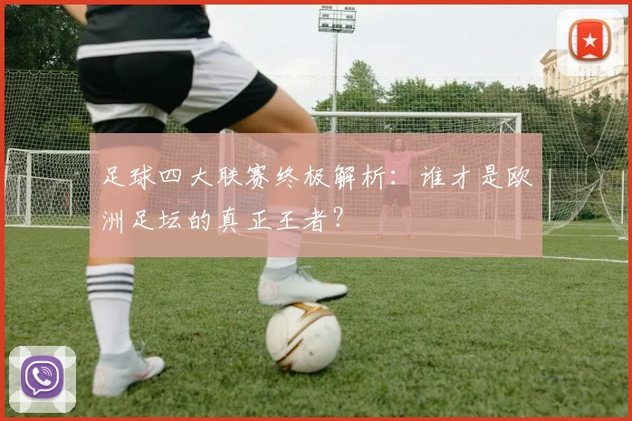 足球四大联赛终极解析:谁才是欧洲足坛的真正王者?
