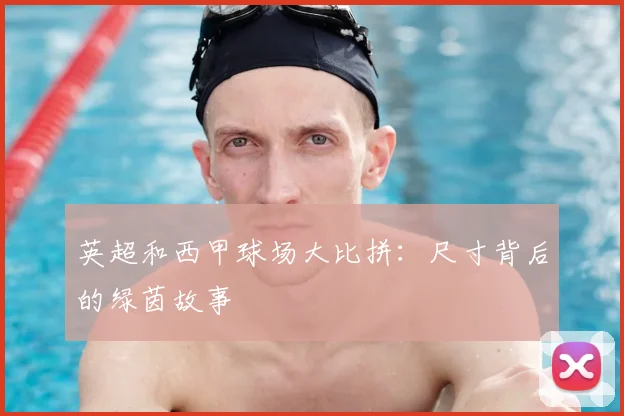 英超和西甲球场大比拼：尺寸背后的绿茵故事