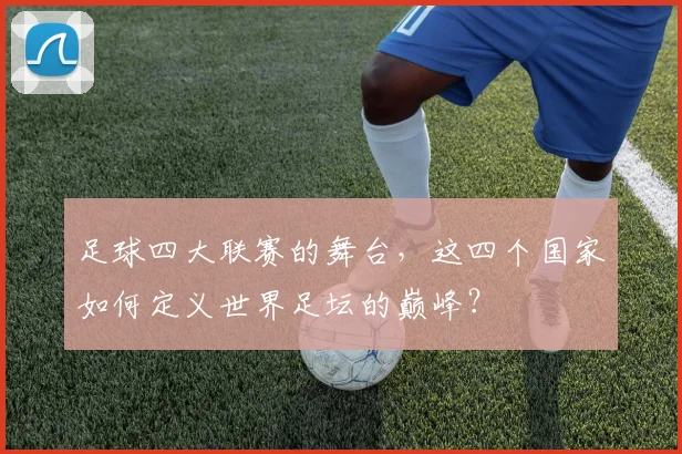 足球四大联赛的舞台，这四个国家如何定义世界足坛的巅峰？