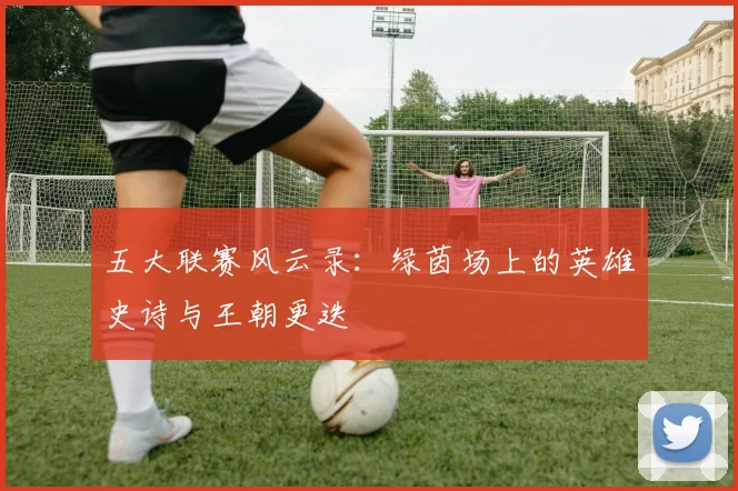 五大联赛风云录：绿茵场上的英雄史诗与王朝更迭