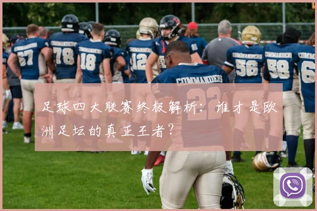 足球四大联赛终极解析:谁才是欧洲足坛的真正王者?