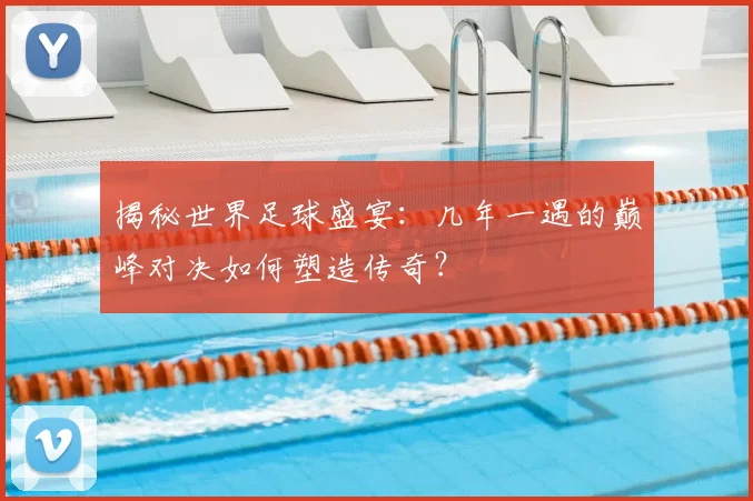 揭秘世界足球盛宴:几年一遇的巅峰对决如何塑造传奇?