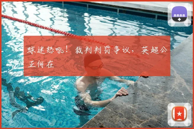 球迷怒吼!裁判判罚争议,英超公正何在