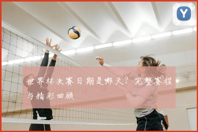 世界杯决赛日期是哪天？完整赛程与精彩回顾