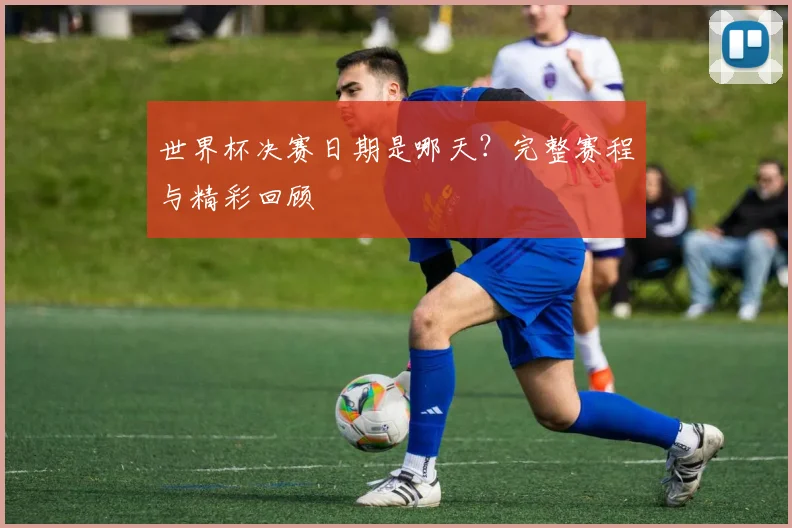 世界杯决赛日期是哪天？完整赛程与精彩回顾