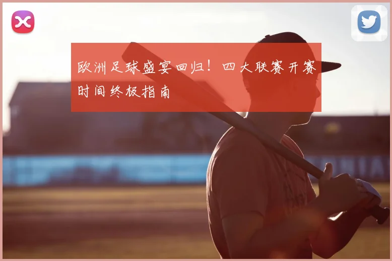 欧洲足球盛宴回归!四大联赛开赛时间终极指南