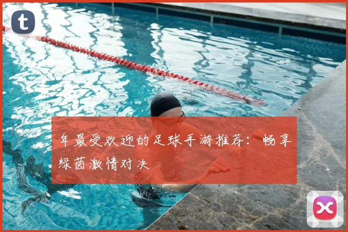 年最受欢迎的足球手游推荐:畅享绿茵激情对决