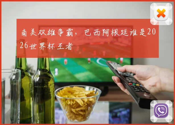 南美双雄争霸，巴西阿根廷谁是2026世界杯王者
