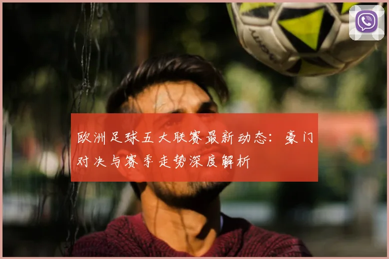 欧洲足球五大联赛最新动态:豪门对决与赛季走势深度解析