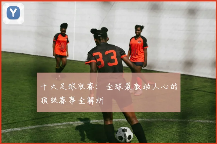 十大足球联赛:全球最激动人心的顶级赛事全解析